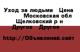 Уход за людьми › Цена ­ 1 500 - Московская обл., Щелковский р-н Другое » Другое   